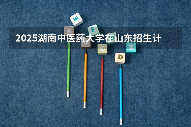 2025湖南中医药大学在山东招生计划预测