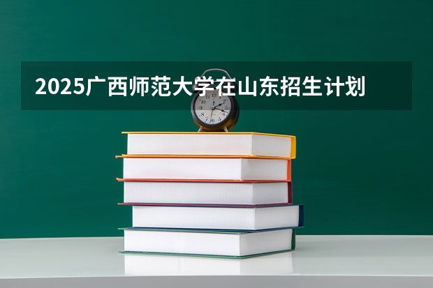 2025广西师范大学在山东招生计划预测