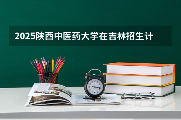2025陕西中医药大学在吉林招生计划预测