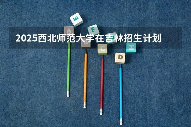 2025西北师范大学在吉林招生计划预测