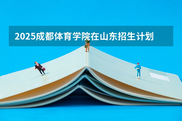 2025成都体育学院在山东招生计划预测