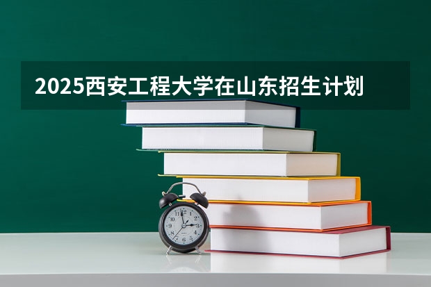 2025西安工程大学在山东招生计划预测