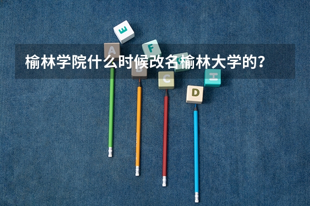 榆林学院什么时候改名榆林大学的？