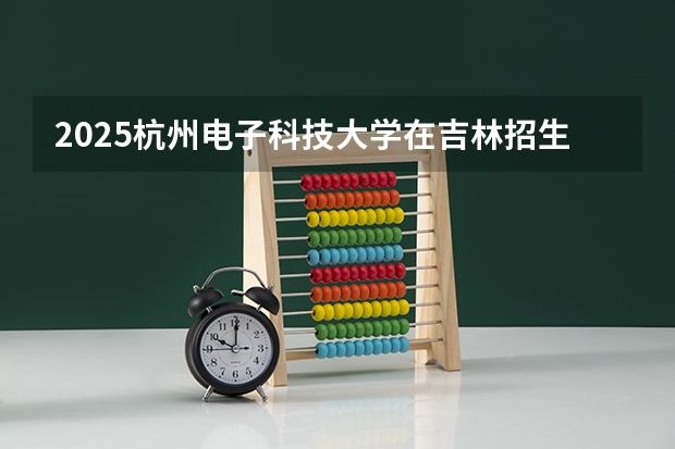 2025杭州电子科技大学在吉林招生计划预测