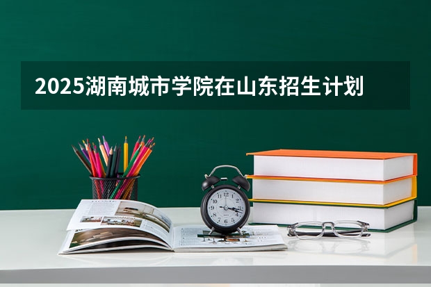 2025湖南城市学院在山东招生计划预测