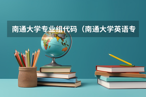 南通大学专业组代码（南通大学英语专业代码）