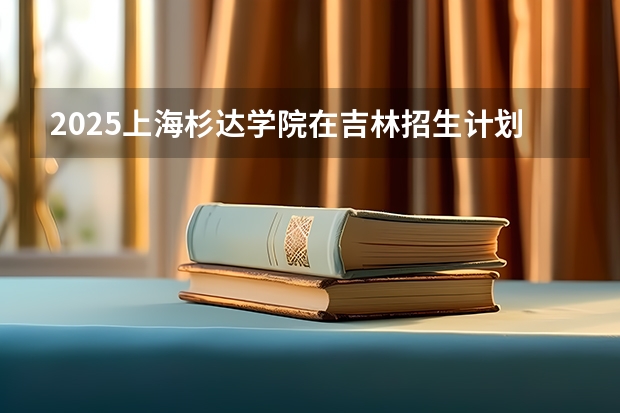 2025上海杉达学院在吉林招生计划预测