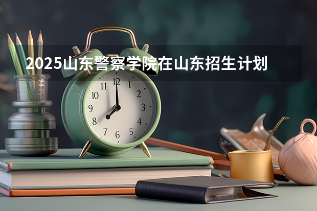 2025山东警察学院在山东招生计划预测