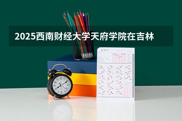 2025西南财经大学天府学院在吉林招生计划预测