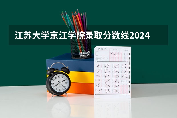 江苏大学京江学院录取分数线2024年是多少分(附各省录取最低分)