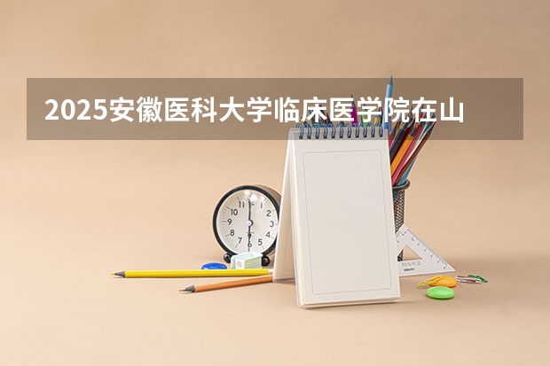 2025安徽医科大学临床医学院在山东招生计划预测