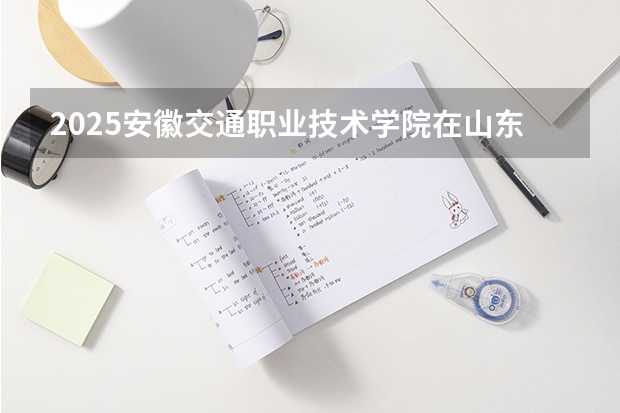 2025安徽交通职业技术学院在山东招生计划预测
