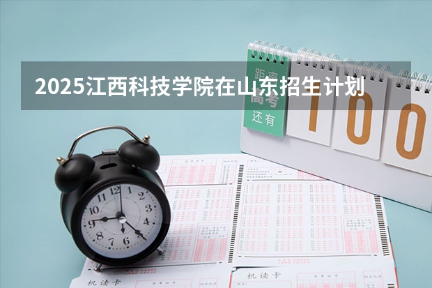 2025江西科技学院在山东招生计划预测