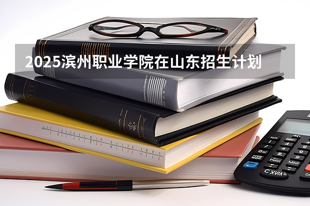 2025滨州职业学院在山东招生计划预测