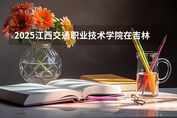 2025江西交通职业技术学院在吉林招生计划预测