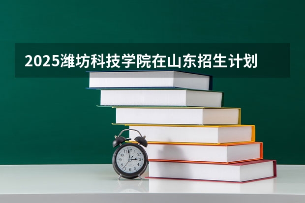 2025潍坊科技学院在山东招生计划预测