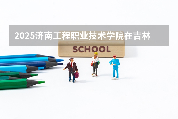 2025济南工程职业技术学院在吉林招生计划预测