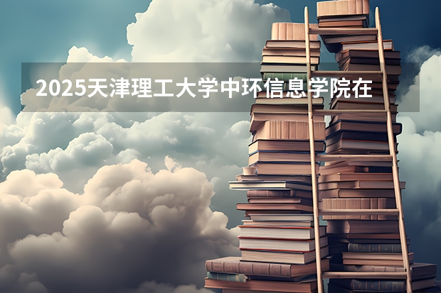 2025天津理工大学中环信息学院在吉林招生计划预测