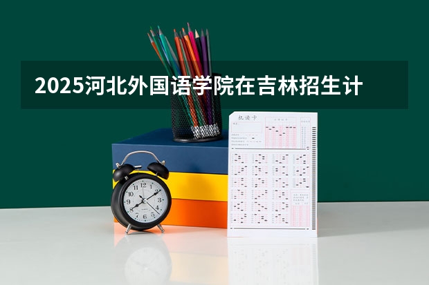 2025河北外国语学院在吉林招生计划预测