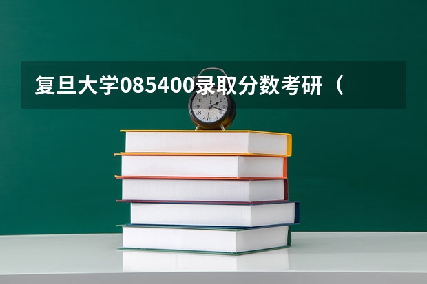 复旦大学085400录取分数考研（复旦考研分数线公布2023）