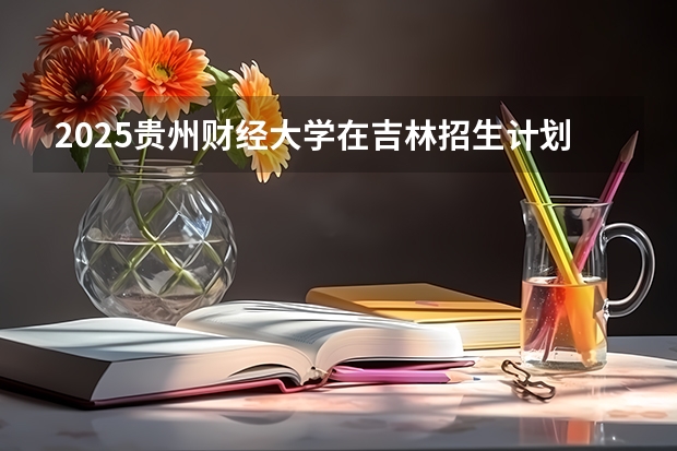 2025贵州财经大学在吉林招生计划预测