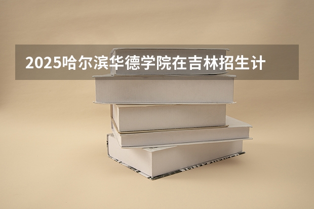 2025哈尔滨华德学院在吉林招生计划预测