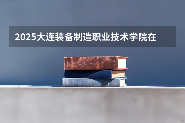 2025大连装备制造职业技术学院在吉林招生计划预测