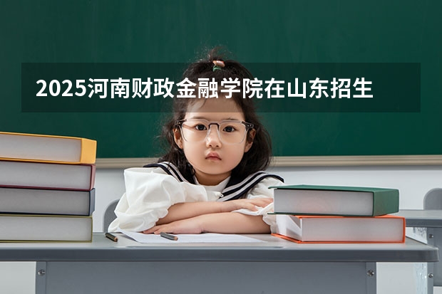 2025河南财政金融学院在山东招生计划预测
