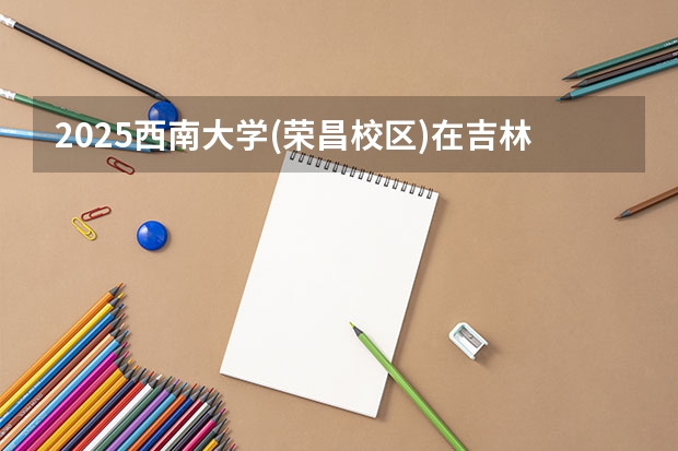 2025西南大学(荣昌校区)在吉林招生计划预测