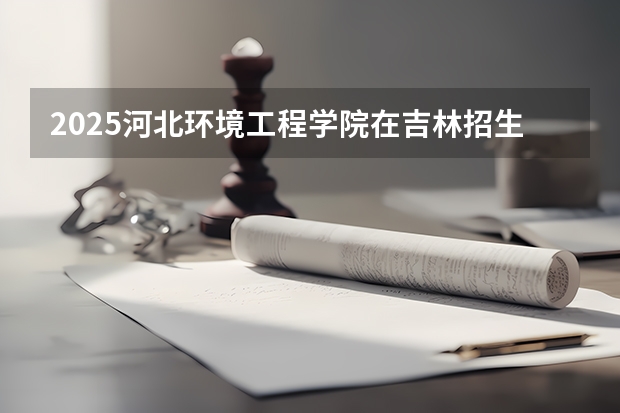 2025河北环境工程学院在吉林招生计划预测