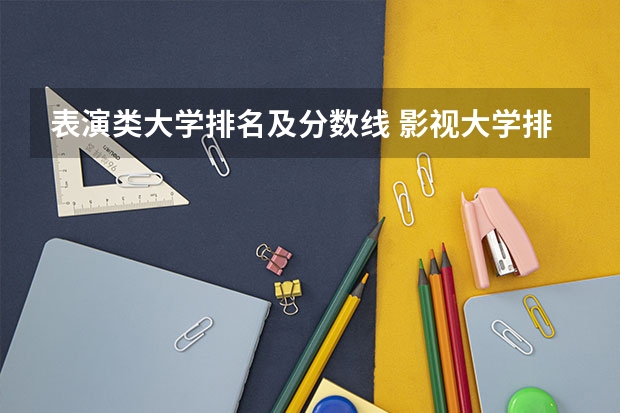 表演类大学排名及分数线 影视大学排名及分数线