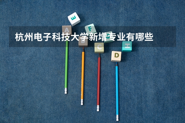 杭州电子科技大学新增专业有哪些