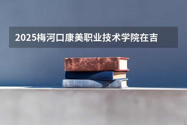 2025梅河口康美职业技术学院在吉林招生计划预测