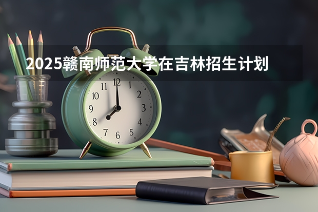 2025赣南师范大学在吉林招生计划预测