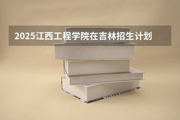 2025江西工程学院在吉林招生计划预测