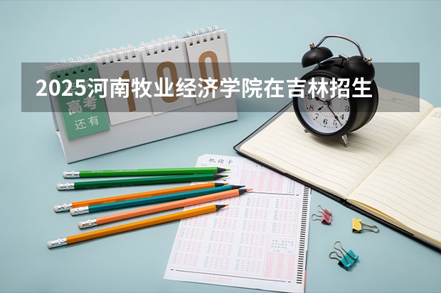 2025河南牧业经济学院在吉林招生计划预测