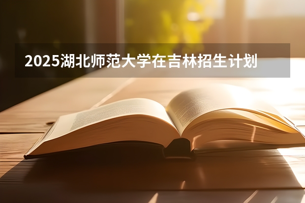 2025湖北师范大学在吉林招生计划预测