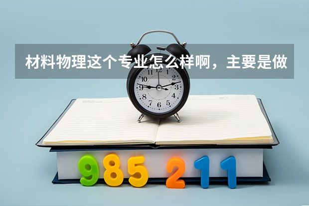 材料物理这个专业怎么样啊,主要是做什么的,现实一点