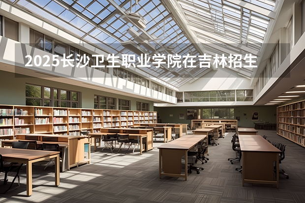 2025长沙卫生职业学院在吉林招生计划预测