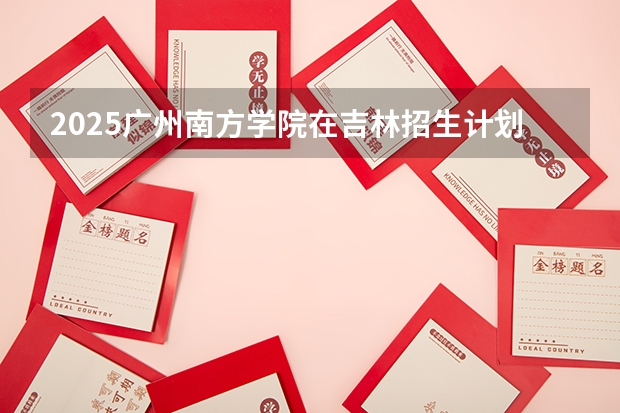 2025广州南方学院在吉林招生计划预测
