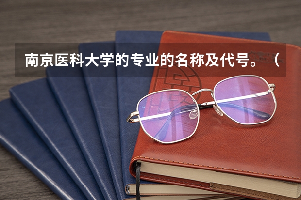 南京医科大学的专业的名称及代号。（临床医学的专业代码为何有两个高考）