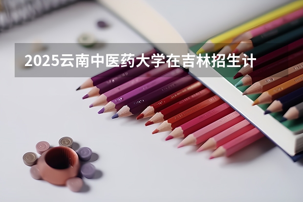 2025云南中医药大学在吉林招生计划预测
