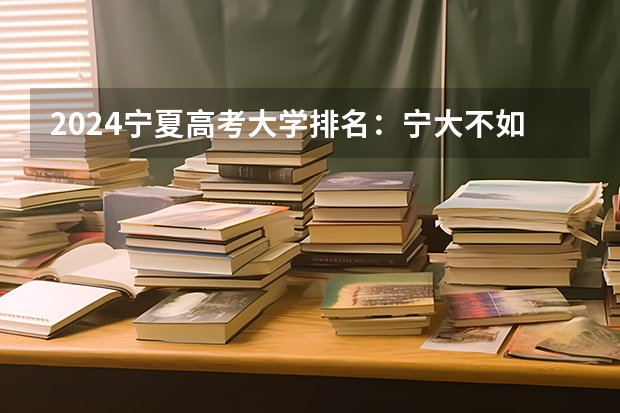 2024宁夏高考大学排名：宁大不如宁医大？为了211值得报考吗？