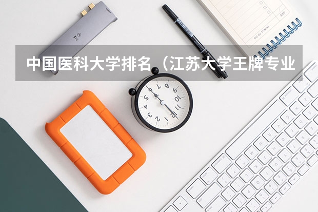 中国医科大学排名（江苏大学王牌专业的招生代码）
