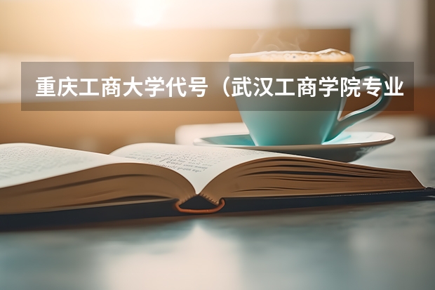 重庆工商大学代号（武汉工商学院专业代码）