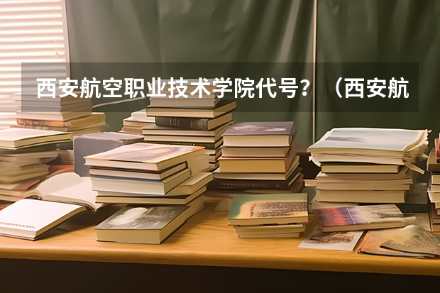 西安航空职业技术学院代号？（西安航空学院专业代码）