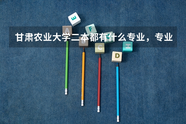 甘肃农业大学二本都有什么专业，专业代码都是什么？