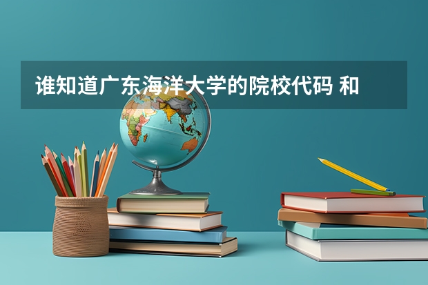 谁知道广东海洋大学的院校代码 和 计算机网络技术专业代码？以及其它专业的。（谁知道广东海洋大学的院校代码和计算机网络技术专业代码？以及...）