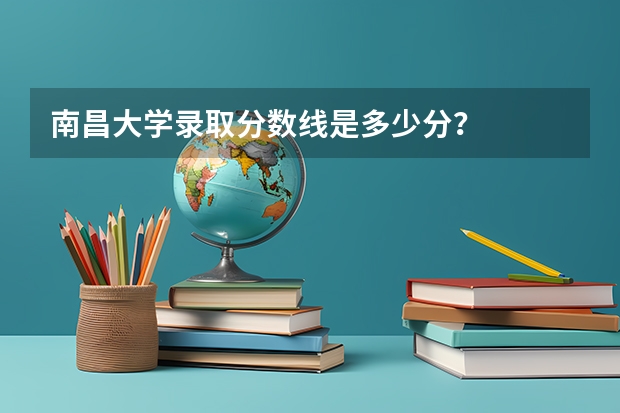 南昌大学录取分数线是多少分？