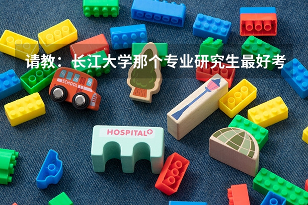 请教:长江大学那个专业研究生最好考(长江大学本科二级学科专业代码)